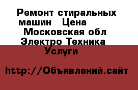 Ремонт стиральных машин › Цена ­ 500 - Московская обл. Электро-Техника » Услуги   